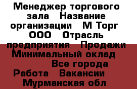 Менеджер торгового зала › Название организации ­ М-Торг, ООО › Отрасль предприятия ­ Продажи › Минимальный оклад ­ 25 000 - Все города Работа » Вакансии   . Мурманская обл.,Оленегорск г.